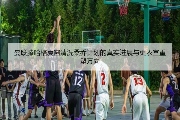 曼联滕哈格夏窗清洗桑乔计划的真实进展与更衣室重塑方向