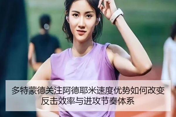 多特蒙德关注阿德耶米速度优势如何改变反击效率与进攻节奏体系