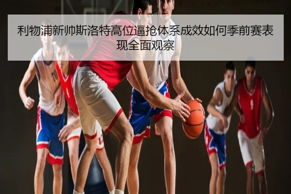 利物浦新帅斯洛特高位逼抢体系成效如何季前赛表现全面观察