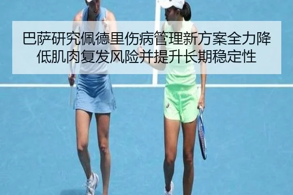 巴萨研究佩德里伤病管理新方案全力降低肌肉复发风险并提升长期稳定性