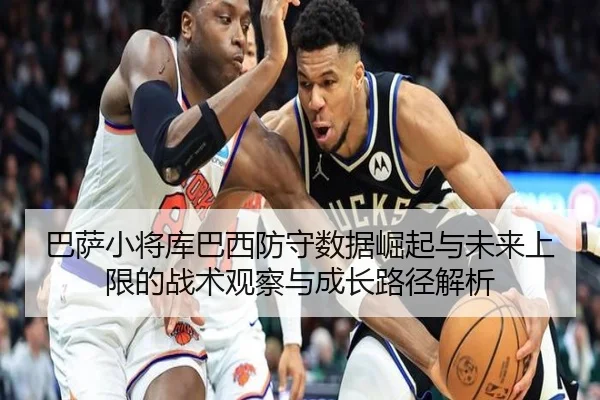 巴萨小将库巴西防守数据崛起与未来上限的战术观察与成长路径解析