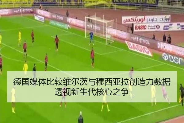 德国媒体比较维尔茨与穆西亚拉创造力数据透视新生代核心之争