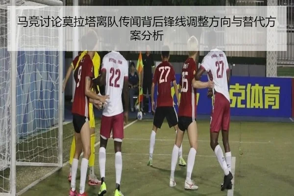 马竞讨论莫拉塔离队传闻背后锋线调整方向与替代方案分析