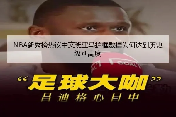 NBA新秀榜热议中文班亚马护框数据为何达到历史级别高度