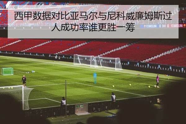 西甲数据对比亚马尔与尼科威廉姆斯过人成功率谁更胜一筹