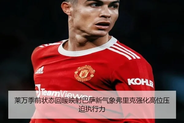 莱万季前状态回暖映射巴萨新气象弗里克强化高位压迫执行力