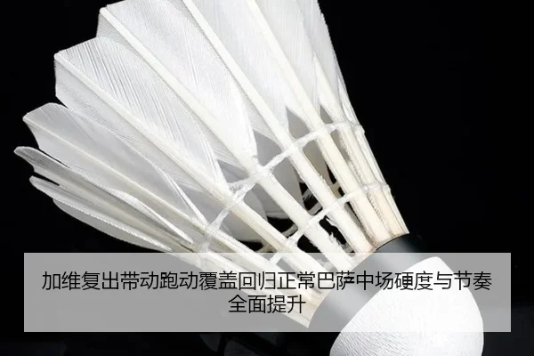 加维复出带动跑动覆盖回归正常巴萨中场硬度与节奏全面提升